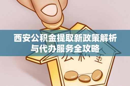 长丰西安公积金提取新政策解析与代办服务全攻略