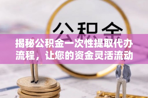 长丰揭秘公积金一次性提取代办流程，让您的资金灵活流动