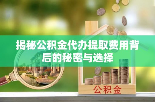 长丰揭秘公积金代办提取费用背后的秘密与选择
