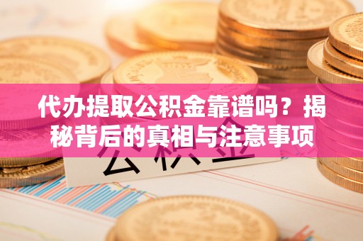 长丰代办提取公积金靠谱吗？揭秘背后的真相与注意事项