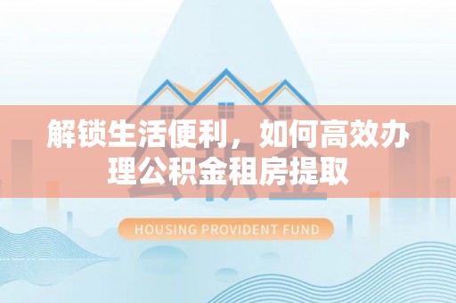 长丰解锁生活便利，如何高效办理公积金租房提取