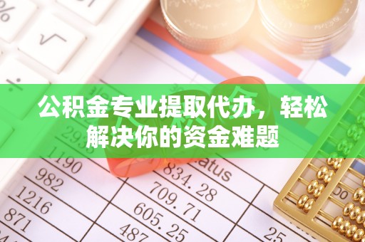 长丰公积金专业提取代办，轻松解决你的资金难题