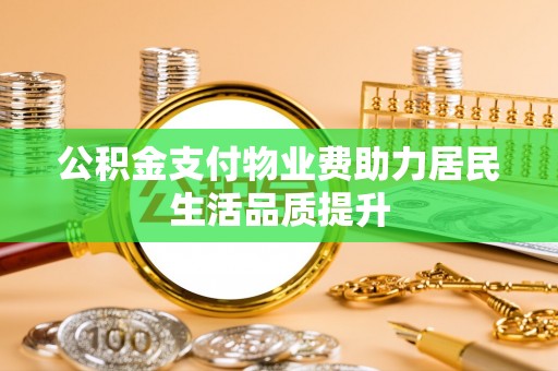 长丰公积金支付物业费助力居民生活品质提升