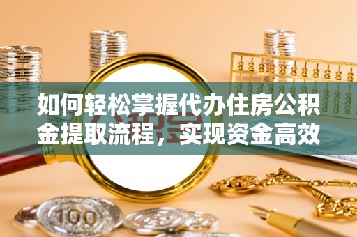 长丰如何轻松掌握代办住房公积金提取流程，实现资金高效利用