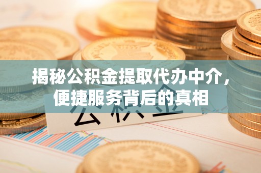 长丰揭秘公积金提取代办中介，便捷服务背后的真相