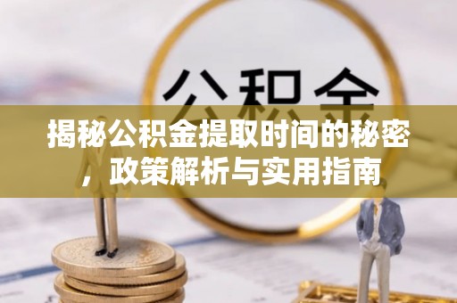 长丰揭秘公积金提取时间的秘密，政策解析与实用指南