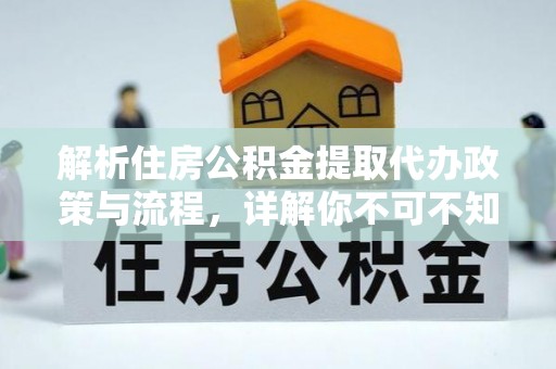 长丰解析住房公积金提取代办政策与流程，详解你不可不知的关键点