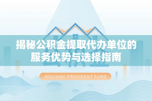 长丰揭秘公积金提取代办单位的服务优势与选择指南