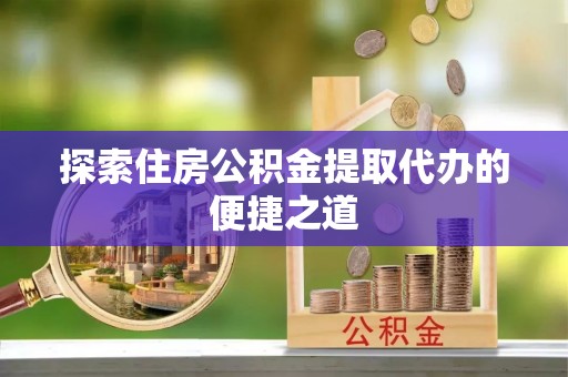 长丰探索住房公积金提取代办的便捷之道