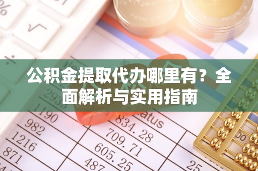 长丰公积金提取代办哪里有？全面解析与实用指南