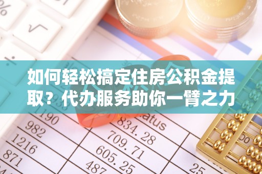 长丰如何轻松搞定住房公积金提取？代办服务助你一臂之力