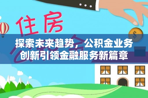 长丰探索未来趋势，公积金业务创新引领金融服务新篇章