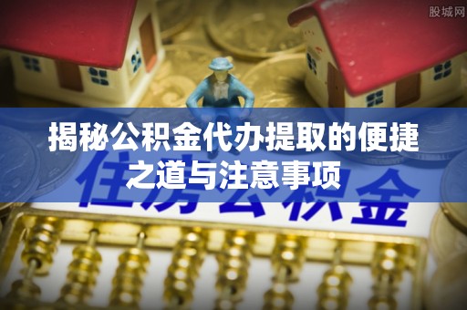 长丰揭秘公积金代办提取的便捷之道与注意事项
