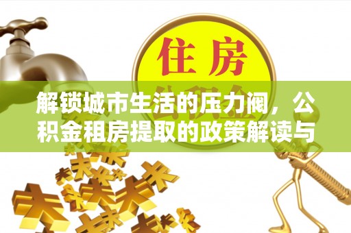 长丰解锁城市生活的压力阀，公积金租房提取的政策解读与实践指南