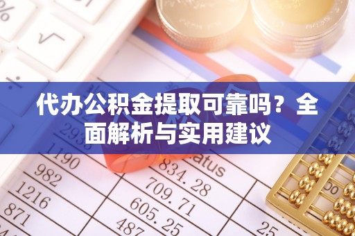 长丰代办公积金提取可靠吗？全面解析与实用建议