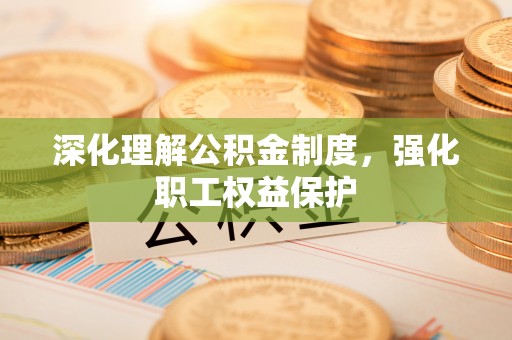 长丰深化理解公积金制度，强化职工权益保护
