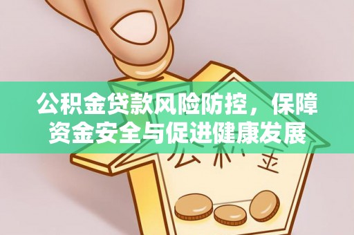 长丰公积金贷款风险防控，保障资金安全与促进健康发展