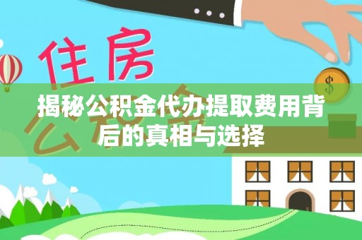 长丰揭秘公积金代办提取费用背后的真相与选择