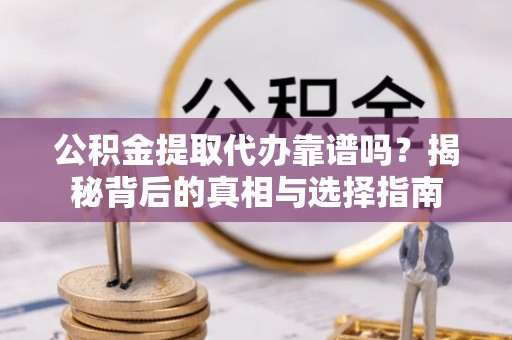 长丰公积金提取代办靠谱吗？揭秘背后的真相与选择指南