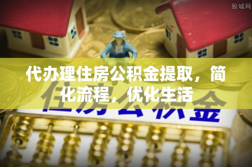 长丰代办理住房公积金提取，简化流程，优化生活