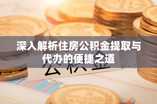 长丰深入解析住房公积金提取与代办的便捷之道