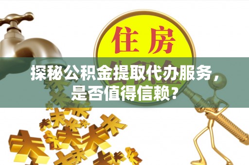 长丰探秘公积金提取代办服务，是否值得信赖？