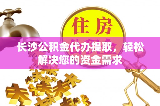 长丰长沙公积金代办提取，轻松解决您的资金需求