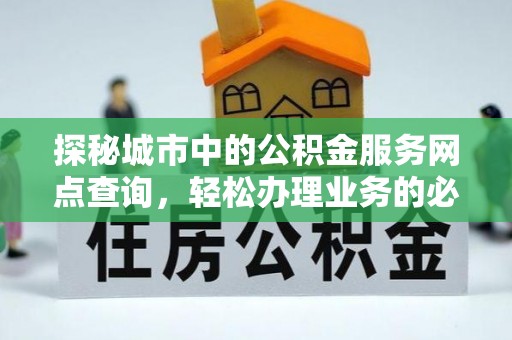 长丰探秘城市中的公积金服务网点查询，轻松办理业务的必备指南