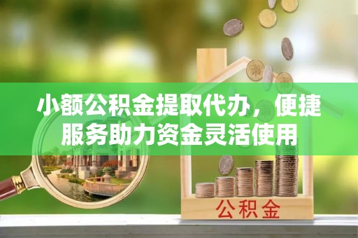 长丰小额公积金提取代办，便捷服务助力资金灵活使用