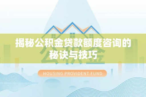 长丰揭秘公积金贷款额度咨询的秘诀与技巧