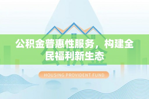 长丰公积金普惠性服务，构建全民福利新生态