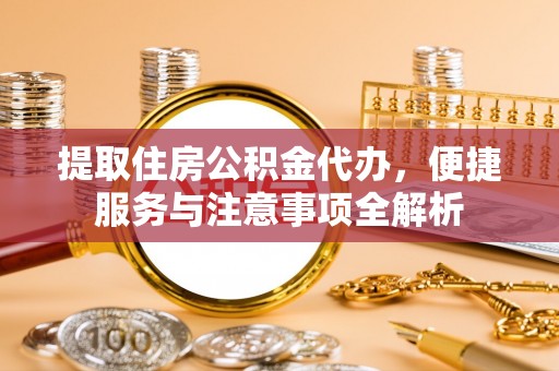 长丰提取住房公积金代办，便捷服务与注意事项全解析
