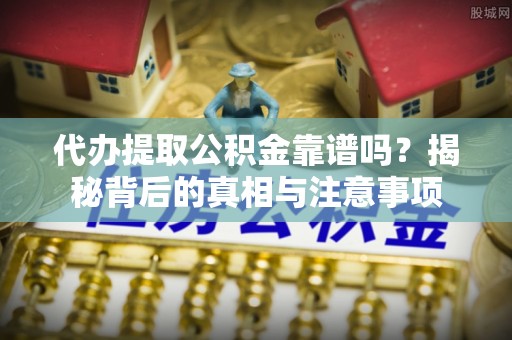 长丰代办提取公积金靠谱吗？揭秘背后的真相与注意事项