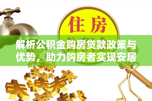 长丰解析公积金购房贷款政策与优势，助力购房者实现安居梦想