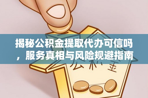 长丰揭秘公积金提取代办可信吗，服务真相与风险规避指南