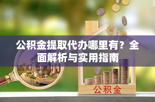 长丰公积金提取代办哪里有？全面解析与实用指南