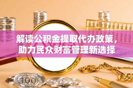 长丰解读公积金提取代办政策，助力民众财富管理新选择