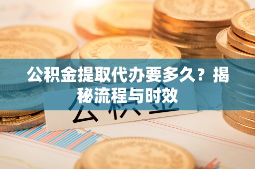 长丰公积金提取代办要多久？揭秘流程与时效