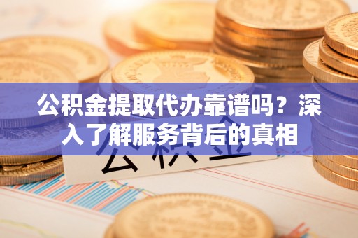 长丰公积金提取代办靠谱吗？深入了解服务背后的真相