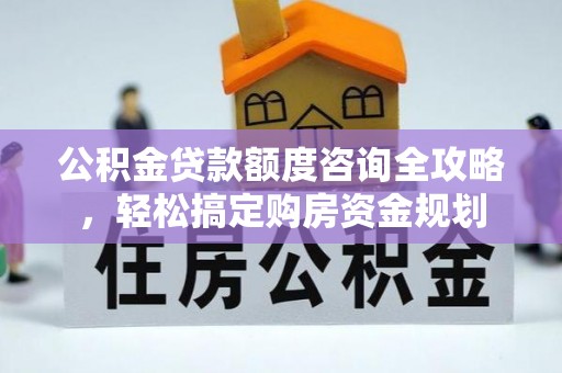 长丰公积金贷款额度咨询全攻略，轻松搞定购房资金规划