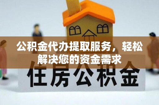 长丰公积金代办提取服务，轻松解决您的资金需求