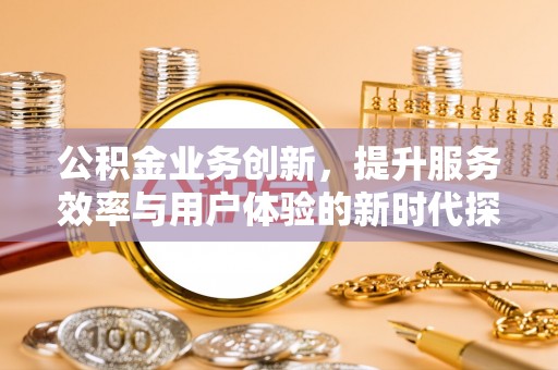 长丰公积金业务创新，提升服务效率与用户体验的新时代探索
