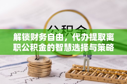 长丰解锁财务自由，代办提取离职公积金的智慧选择与策略