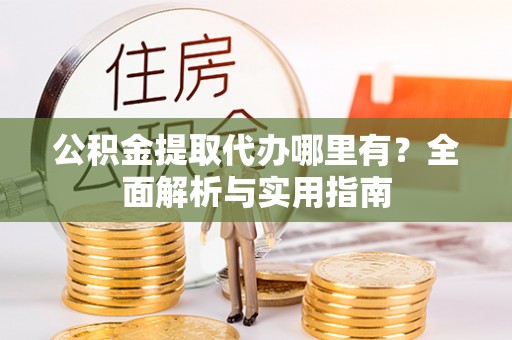 长丰公积金提取代办哪里有？全面解析与实用指南