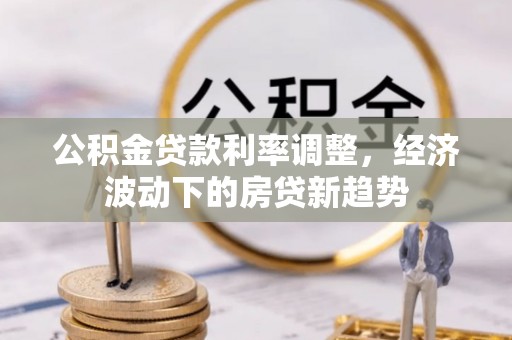 长丰公积金贷款利率调整，经济波动下的房贷新趋势