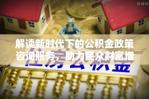 长丰解读新时代下的公积金政策咨询服务，助力民众财富增值与安居梦想
