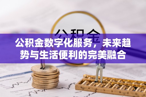 长丰公积金数字化服务，未来趋势与生活便利的完美融合