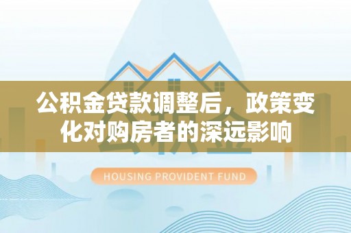 长丰公积金贷款调整后，政策变化对购房者的深远影响