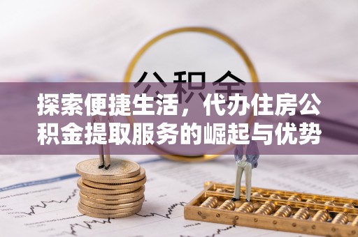 长丰探索便捷生活，代办住房公积金提取服务的崛起与优势