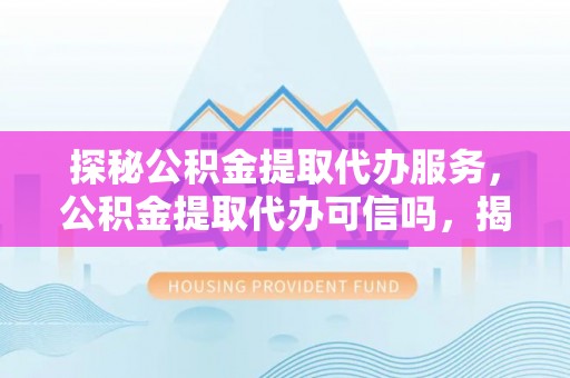 长丰探秘公积金提取代办服务，公积金提取代办可信吗，揭秘真相与选择指南